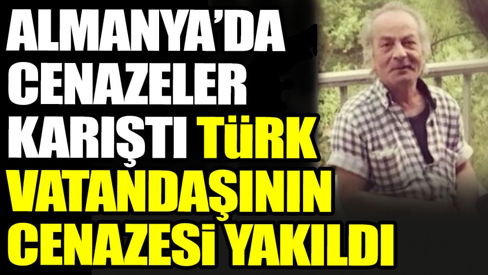 Almanya’da cenazeler karıştı Türk vatandaşının cenazesi yakıldı