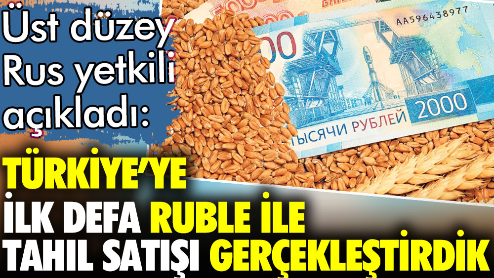 Rus yetkili açıkladı. Türkiye Rusya'dan ilk kez ruble ile tahıl aldı