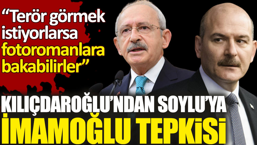 Kılıçdaroğlu'ndan Soylu'ya İmamoğlu tepkisi. "Terör görmek istiyorlarsa fotoromanlara bakabilirler"