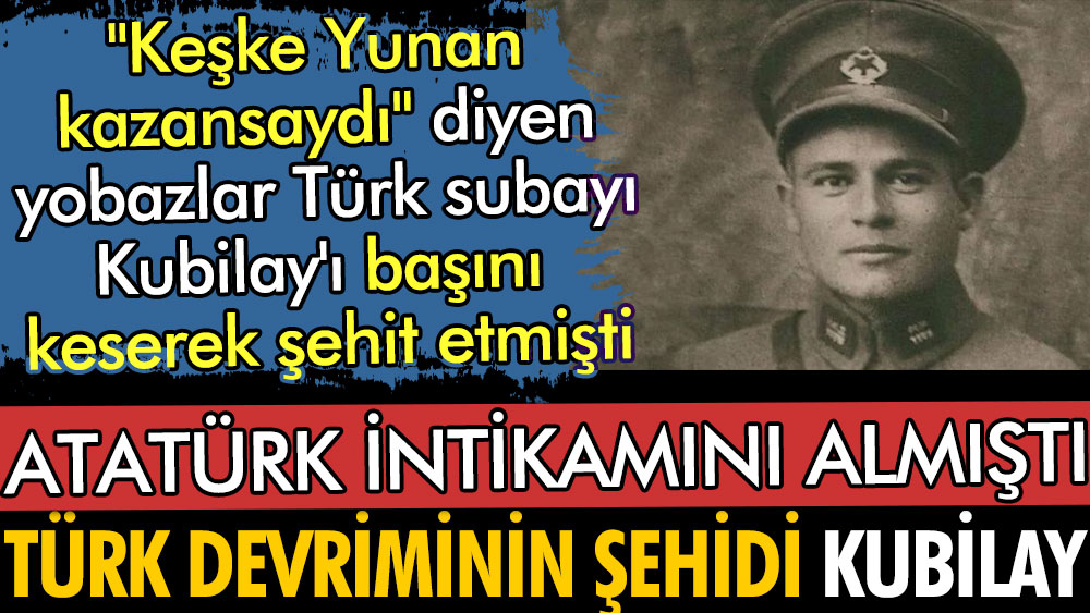 Devrim şehidi Kubilay'ı 'Keşke Yunan kazansaydı' diyen yobazlar şehit etmişti. Atatürk intikamını almıştı