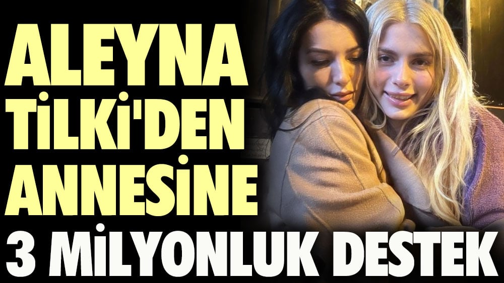 Aleyna Tilki'den annesine 3 milyonluk destek