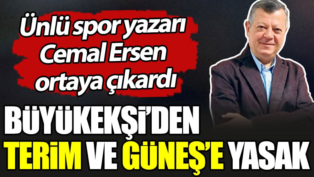 Büyükekşi'den Terim ve Güneş'e yasak. Ünlü spor yazarı Cemal Ersen ortaya çıkardı