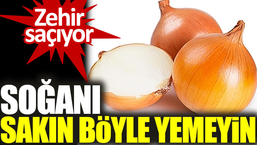 Zehir saçıyor. Soğanı sakın böyle yemeyin