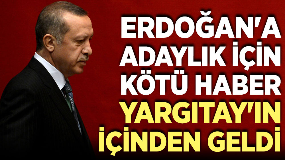 Erdoğan'a adaylık için kötü haber Yargıtay'ın içinden geldi