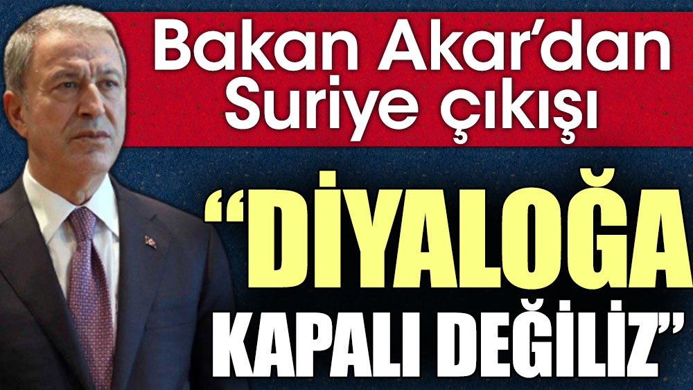 Bakan Akar'dan Suriye çıkışı: Diyaloğa kapalı değiliz