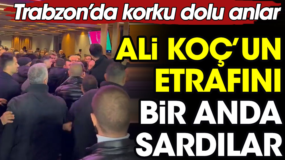 Ali Koç'un etrafını bir anda sardılar. Trabzon'da korku dolu anlar