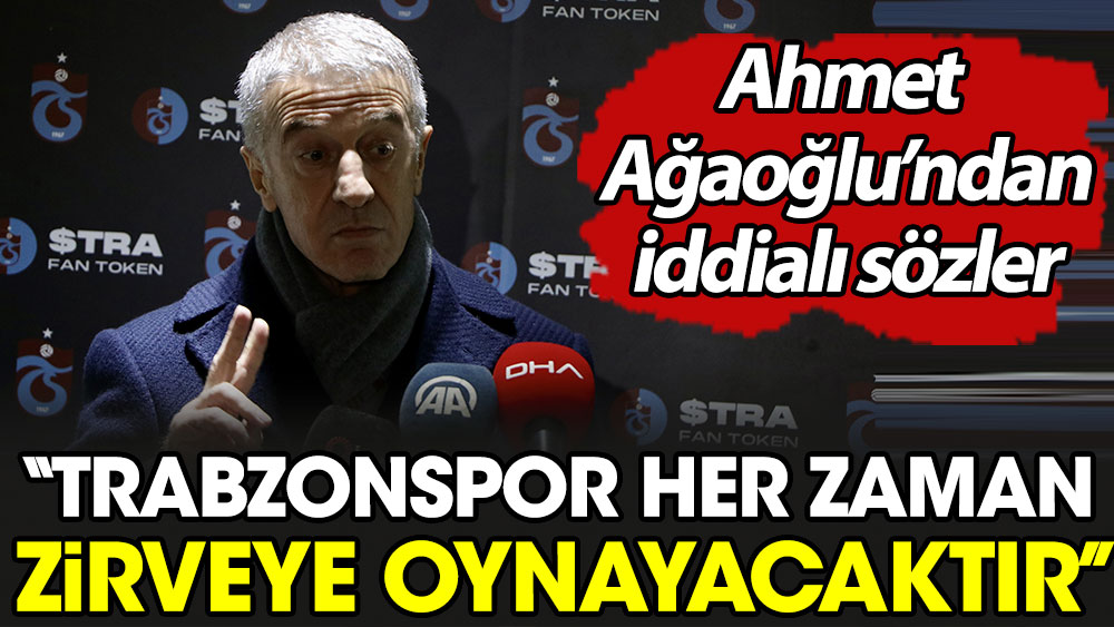 Ahmet Ağaoğlu'ndan iddialı sözler. 'Trabzonspor her zaman zirveye oynayacaktır'