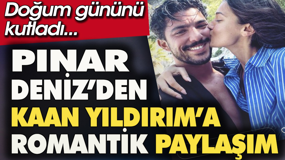 Pınar Deniz sevgilisi Kaan Yıldırımın doğum gününü aşk dolu bir mesajla kutladı