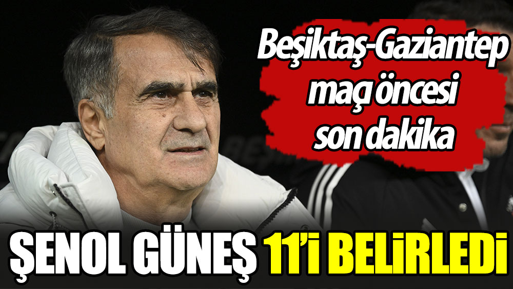 Beşiktaş Gaziantep maçı öncesi son dakika. Şenol Güneş 11'i belirledi