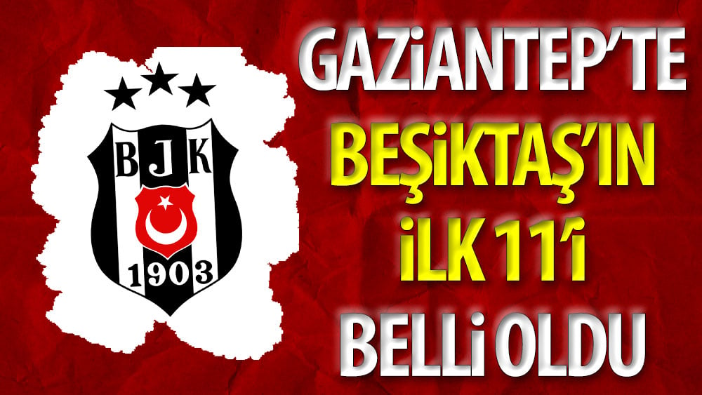 Gaziantep'te Beşiktaş'ın ilk 11'i belli oldu. Güneş'ten sürpriz tercih