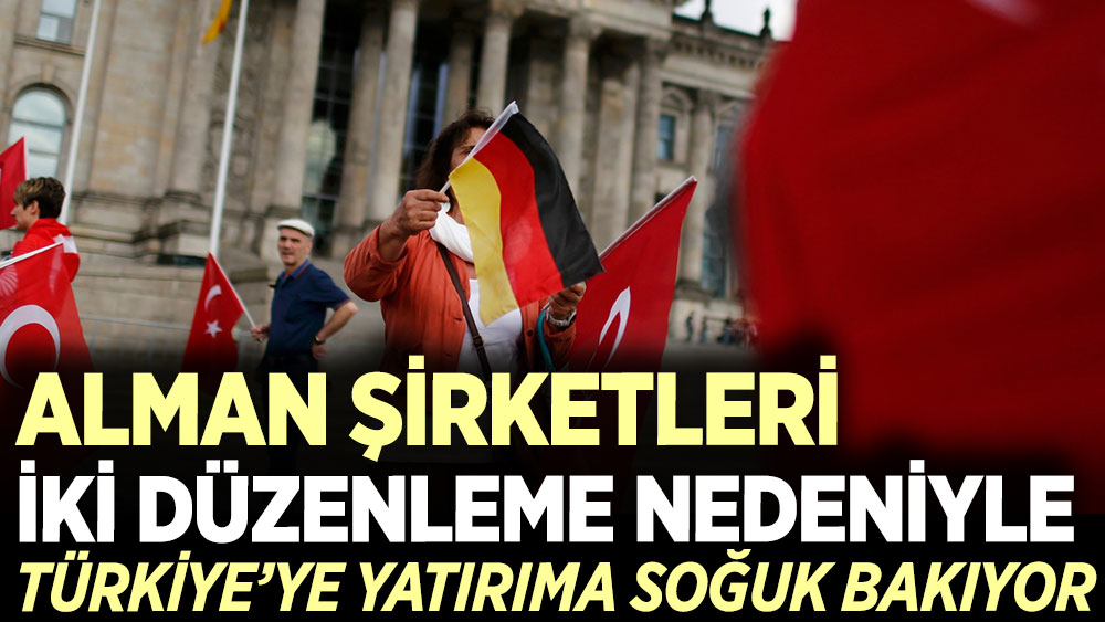 Alman şirketleri, iki düzenleme nedeniyle Türkiye’ye yatırıma soğuk bakıyor