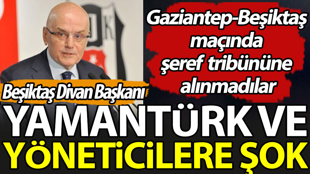 Beşiktaş Divan Başkanı Tevfik Yamantürk ve yöneticilere şok: Gaziantep-Beşiktaş maçında şeref tribününe alınmadılar