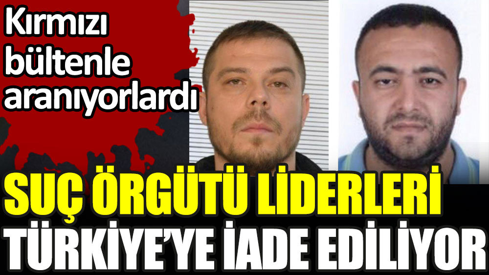 Suç örgütü liderleri Türkiye'ye iade ediliyor