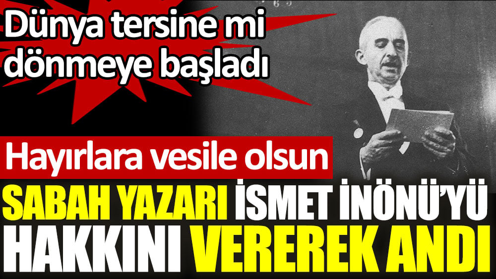 Sabah yazarı İsmet İnönü'yü hakkını vererek andı. Dünya tersine mi döndü