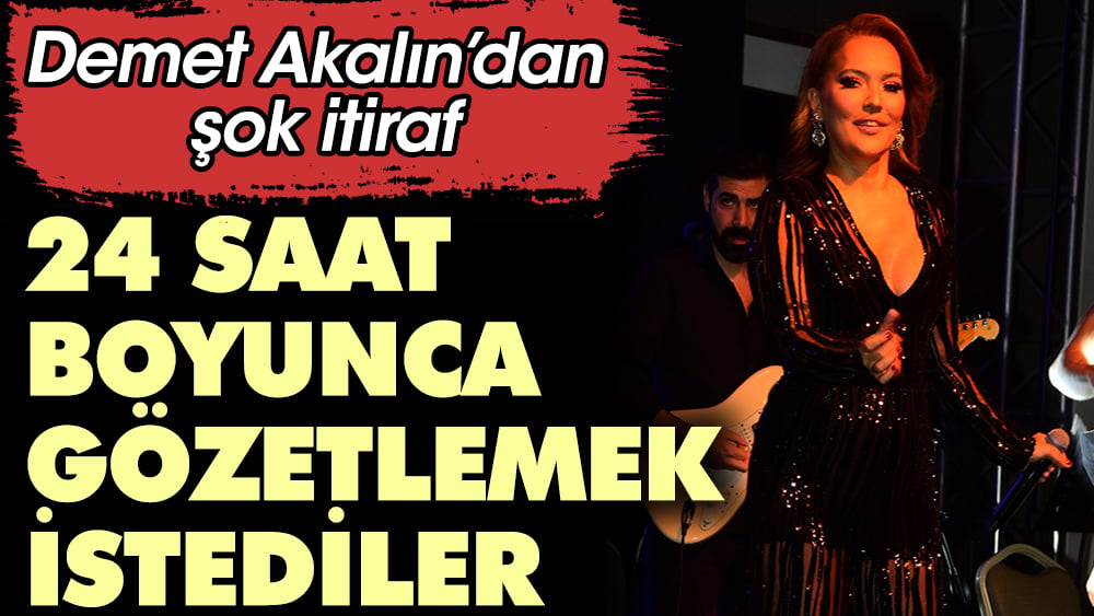 Demet Akalın’dan şok itiraf: 24 saat boyunca gözetlemek istediler