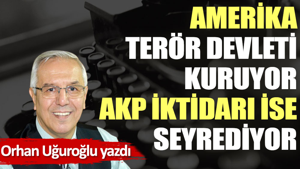 Amerika terör devleti kuruyor AKP iktidarı ise seyrediyor