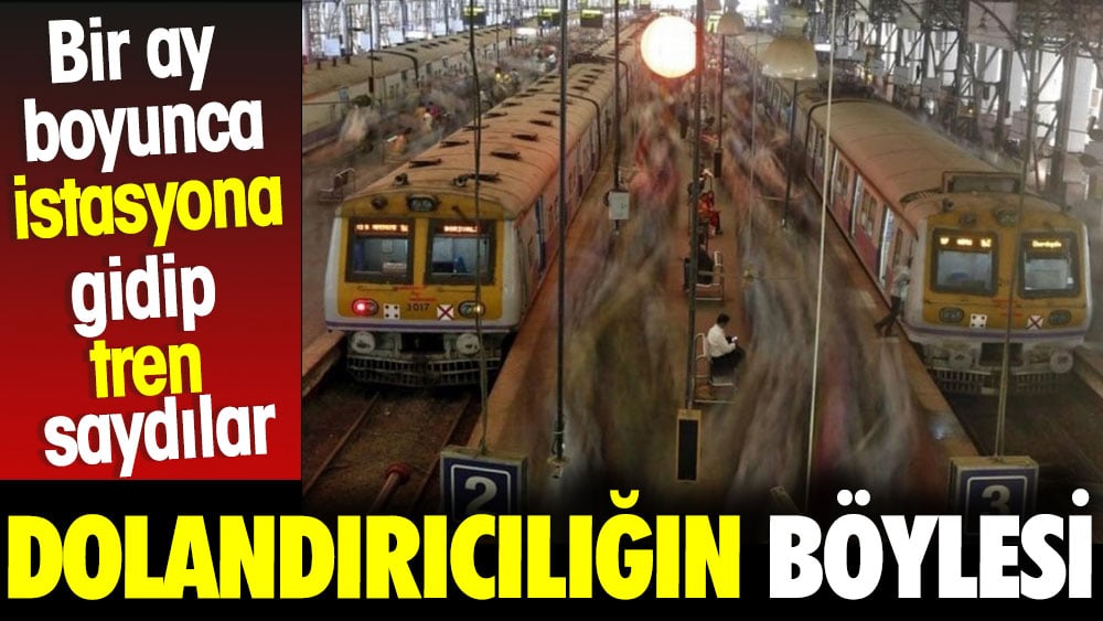 Dolandırıcılığın böylesi. Bir ay boyunca istasyona gidip tren saydılar