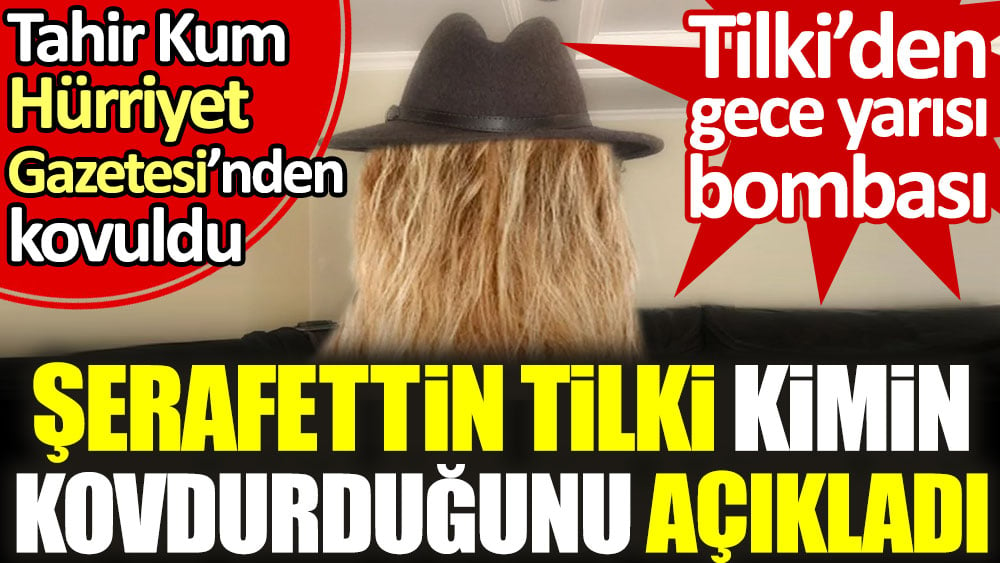 Şerafettin Tilki kimin kovdurduğunu açıkladı. Tahir Kum Hürriyet Gazetesinden ayrıldı