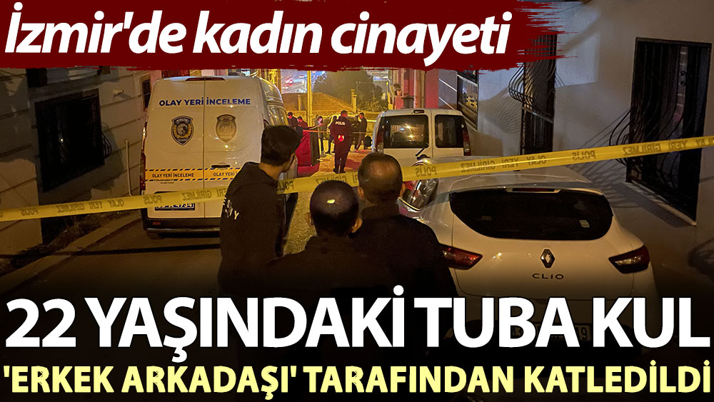 İzmir'de kadın cinayeti: 22 yaşındaki Tuba Kul, 'erkek arkadaşı' tarafından katledildi