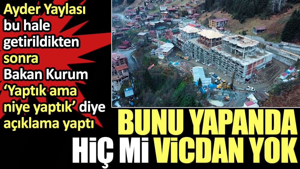 Bunu yapanda hiç mi vicdan yok? Ayder Yaylası bu hale getirildikten sonra Bakan Kurum 'Yaptık ama niye yaptık' diye açıklama yaptı