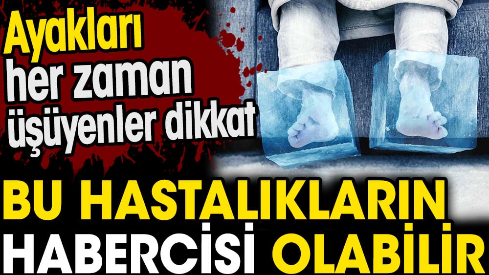 Ayakları her zaman üşüyenler dikkat. Bu hastalıkların habercisi olabilir