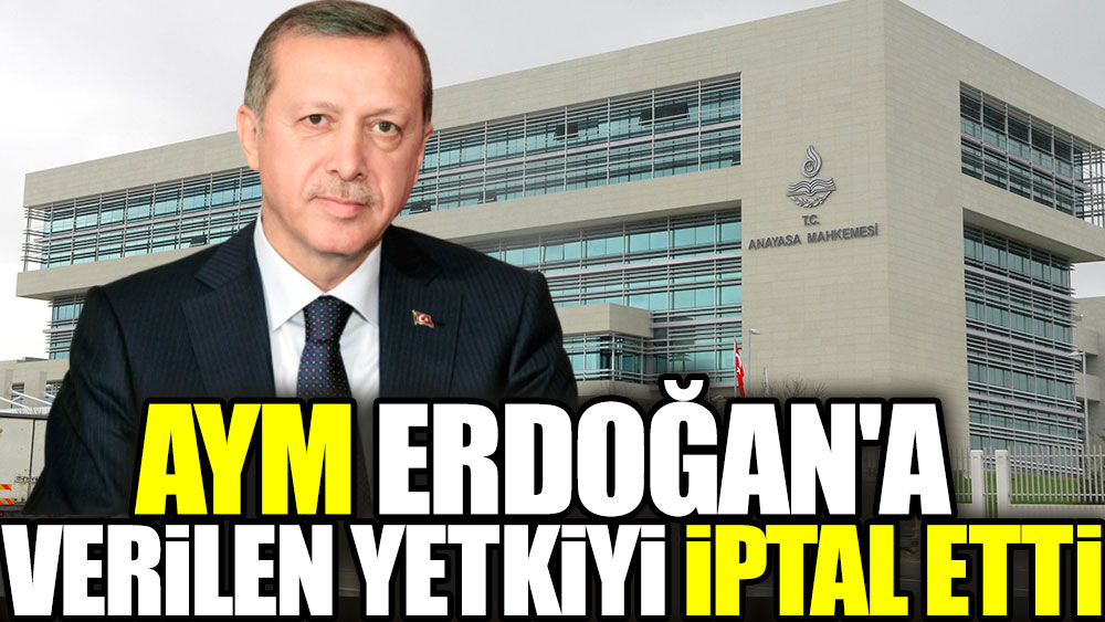AYM Erdoğan'a verilen yetkiyi iptal etti