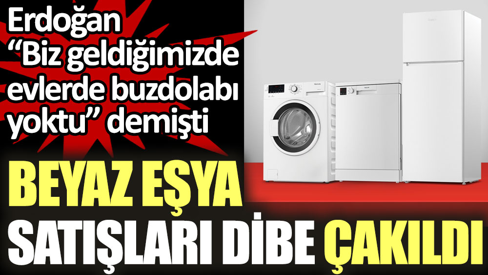 Beyaz eşya satışları dibe çakıldı. Erdoğan “Biz geldiğimizde evlerde buzdolabı yoktu” demişti