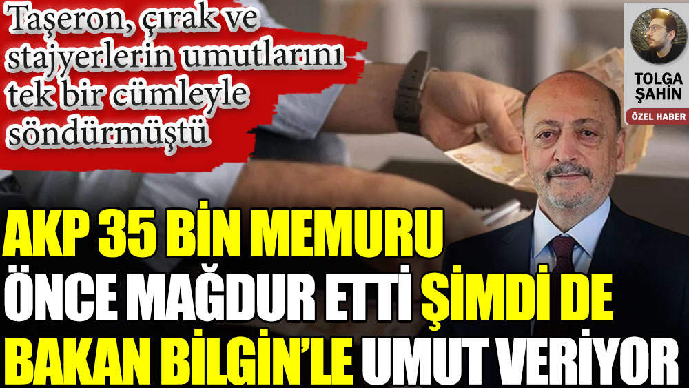 AKP 35 bin memuru önce mağdur etti şimdi de bakan Bilgin’le umut veriyor. Taşeron, çırak ve stajyerlerin umutlarını tek bir cümleyle söndürmüştü