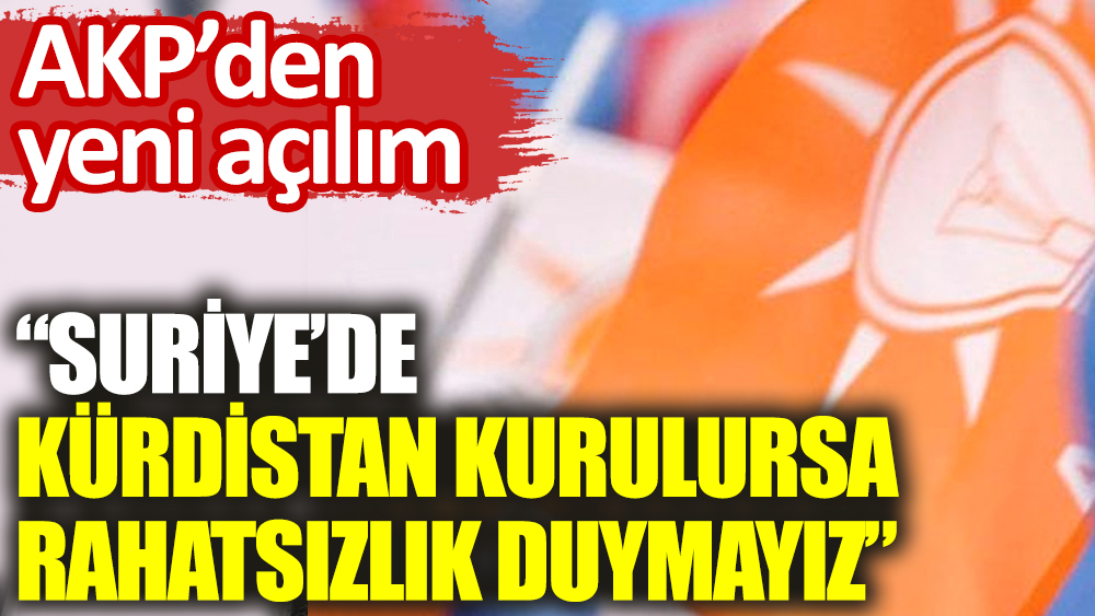 AKP’den yeni açılım: Suriye’de Kürdistan kurulursa rahatsızlık duymayız