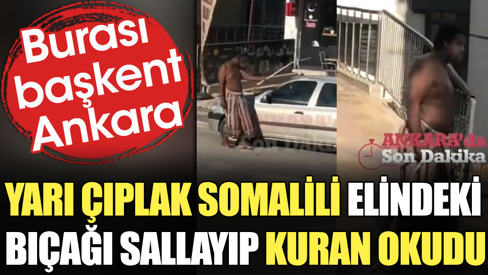 Başkent Ankara'da garip görüntüler: Yarı çıplak Somalili elindeki bıçağı sallayıp Kuran okudu