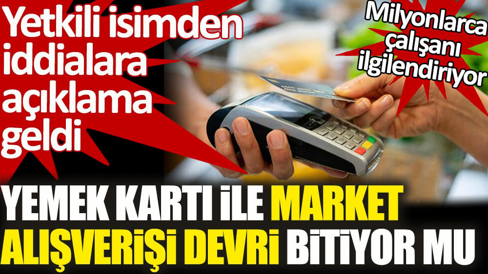 Yemek kartı ile market alışverişi devri bitiyor mu. Yetkili isimden iddialara açıklama geldi