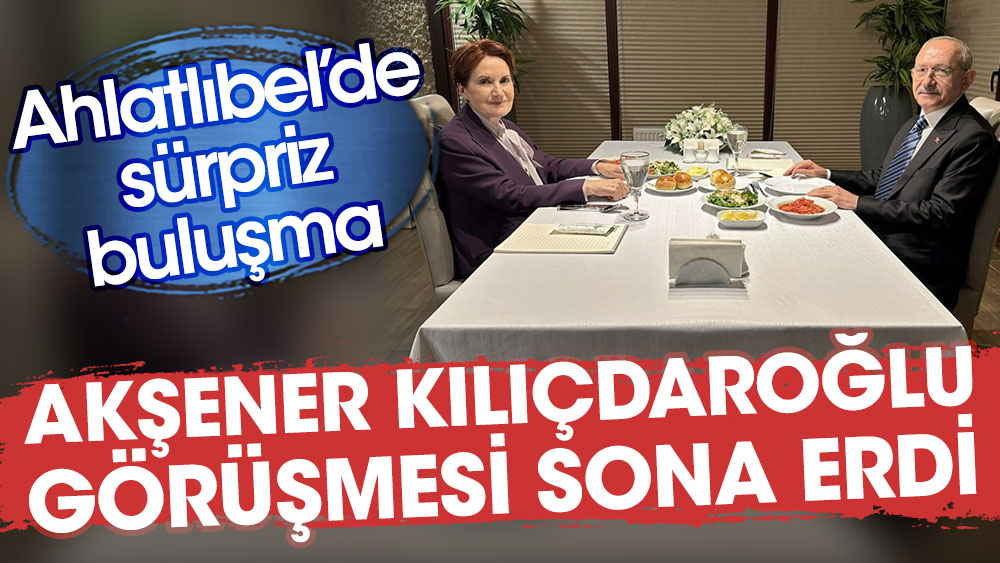 Meral Akşener ve Kemal Kılıçdaroğlu'nun Ahlatlıbel’deki görüşmesi sona erdi