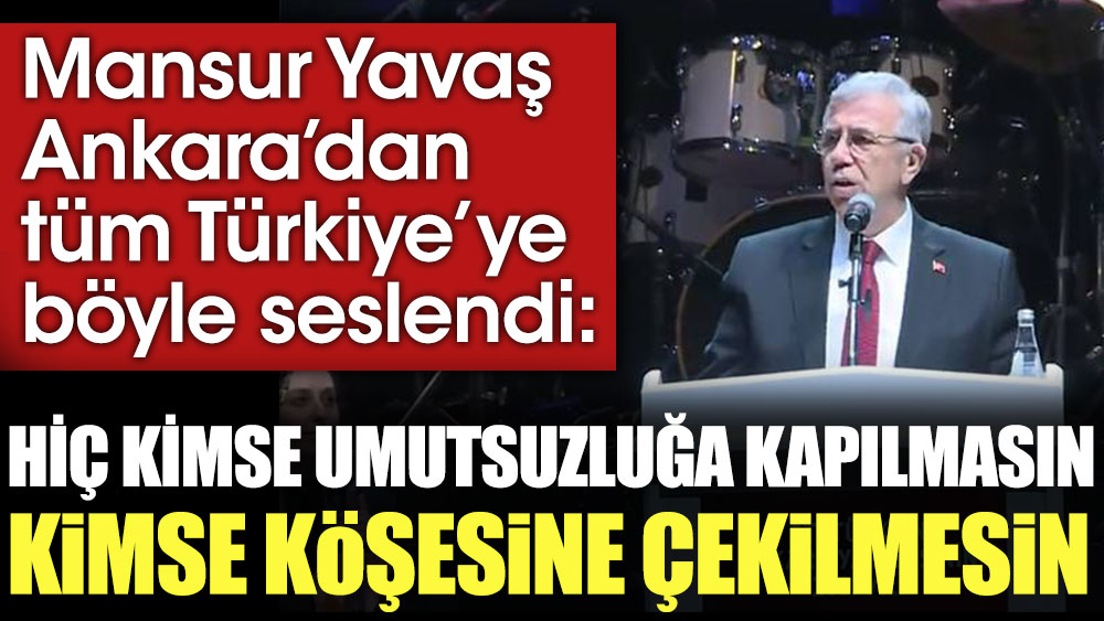 Mansur Yavaş Ankara'dan tüm Türkiye'ye böyle seslendi: Hiç kimse umutsuzluğa kapılmasın kimse köşesine çekilmesin