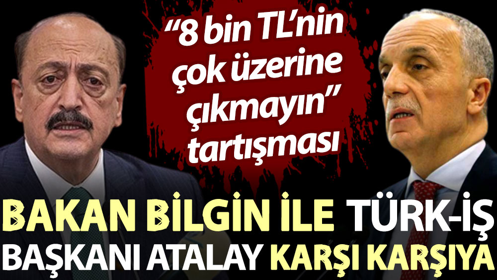 Bakan Bilgin İle TÜRK-İŞ Başkanı Atalay karşı karşıya. “8 bin TL’nin çok üzerine çıkmayın” tartışması