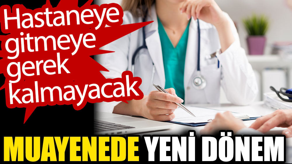 Muayenede yeni dönem. Hastaneye gitmeye gerek kalmayacak