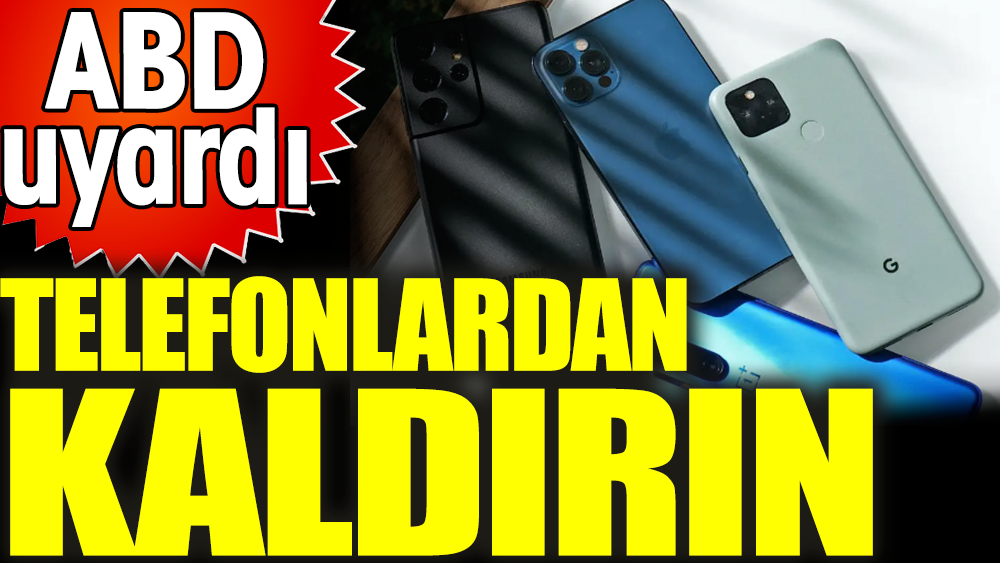 ABD uyardı: Telefonlardan kaldırın