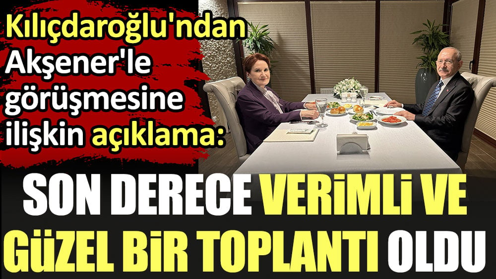 'Son derece verimli ve güzel bir toplantı oldu' Kılıçdaroğlu'ndan Akşener'le görüşmesine ilişkin açıklama