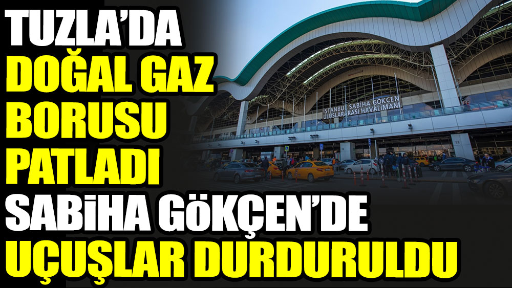 Son dakika... Tuzla'da doğal gaz borusu patladı, Sabiha Gökçen'de uçuşlar durduruldu