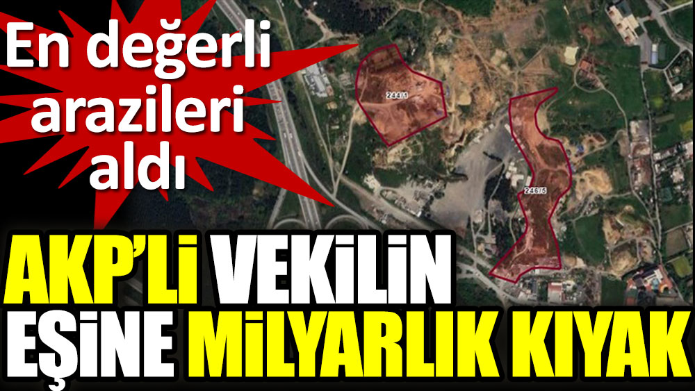 AKP’li vekilin eşine milyarlık kıyak! En değerli arazileri aldı
