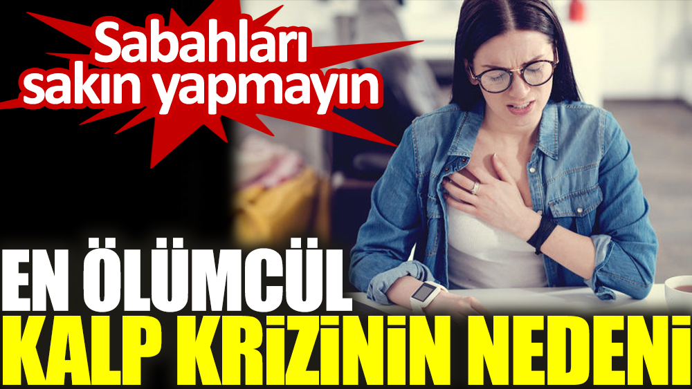 Sabahları sakın yapmayın. En ölümcül kalp krizinin nedeni