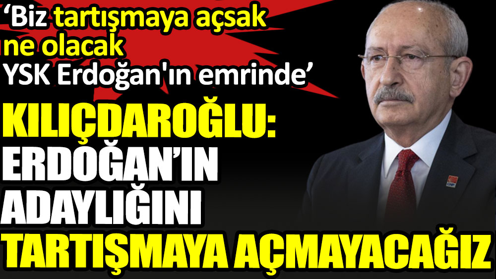 Kılıçdaroğlu: Erdoğan'ın adaylığını tartışmaya açmayacağız