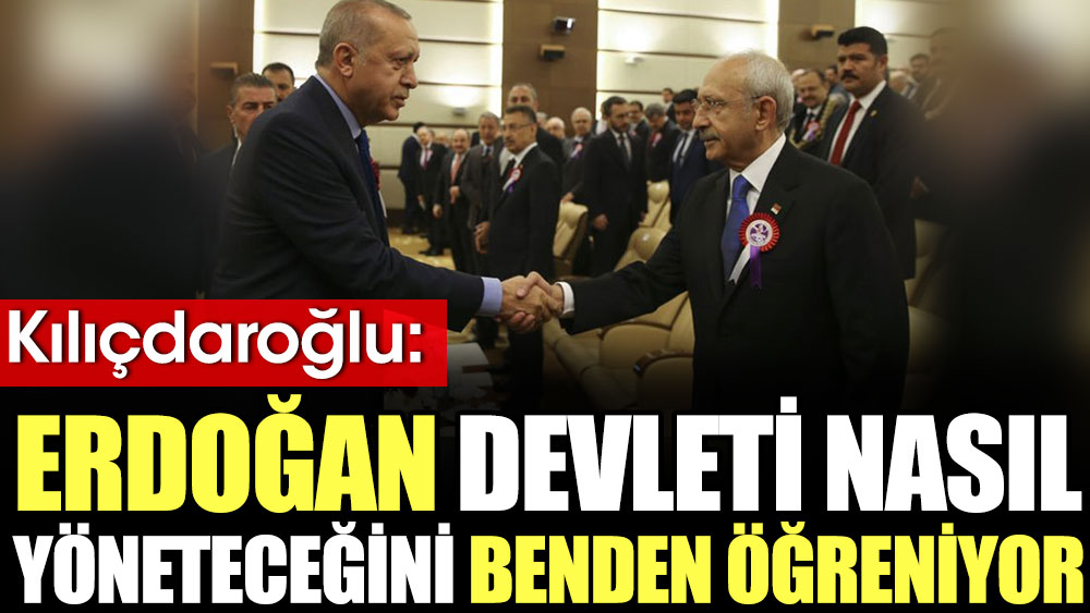 Kılıçdaroğlu: Erdoğan devleti nasıl yöneteceğini benden öğreniyor