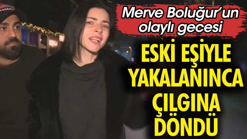 Merve Boluğur'un olaylı gecesi! Eski eşiyle yakalanınca çılgına döndü