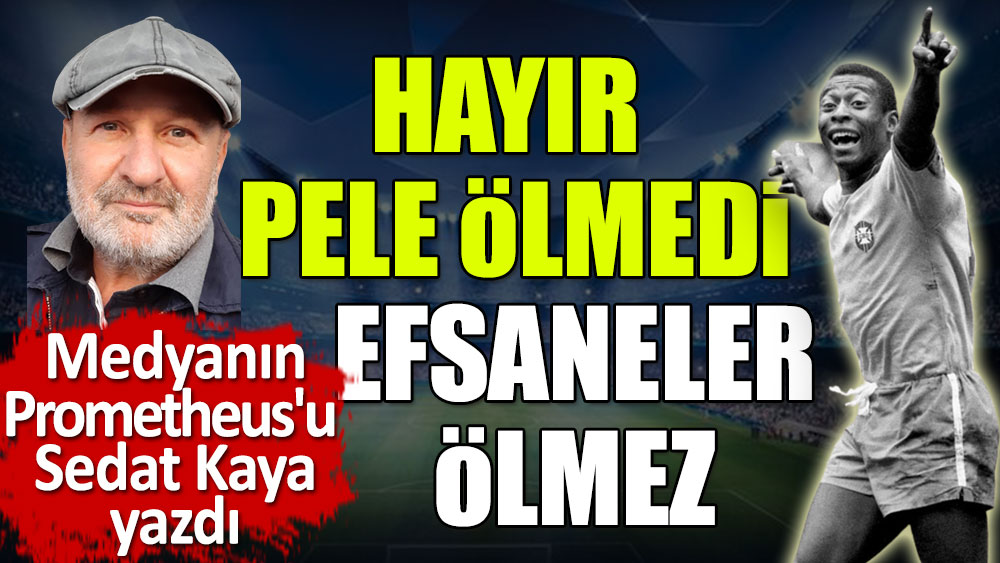 Hayır Pele ölmedi! Efsaneler ölmez