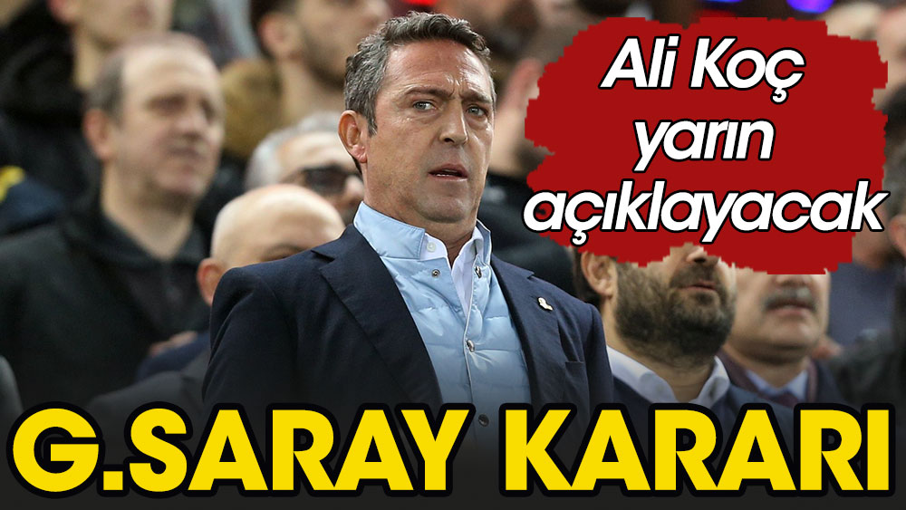 Ali Koç'tan Galatasaray maçı sonrası flaş karar