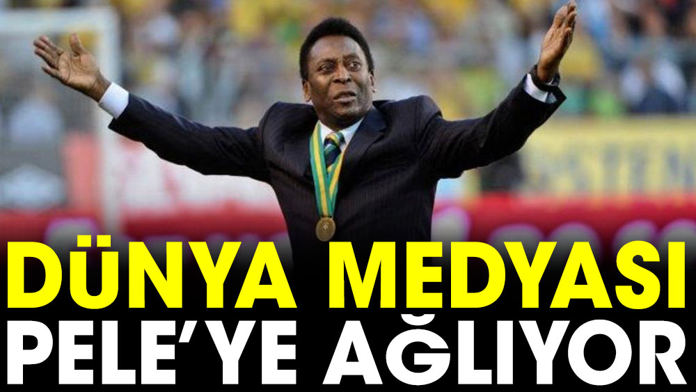 Dünya medyası Pele'ye ağlıyor