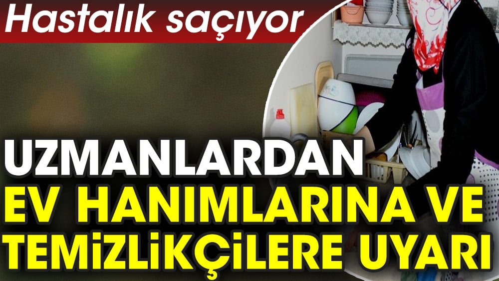 Uzmanlardan ev hanımlarına ve temizlikçilere uyarı. Hastalık saçıyor