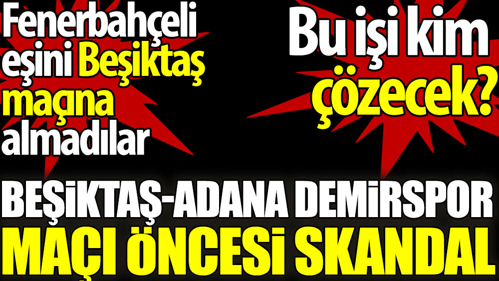 Beşiktaş-Adana Demirspor maçı öncesi skandal. Fenerbahçeli eşini Beşiktaş maçına almadılar