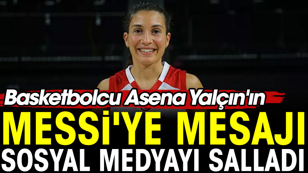 Basketbolcu Asena Yalçın'ın Messi'ye mesajı sosyal medyayı salladı