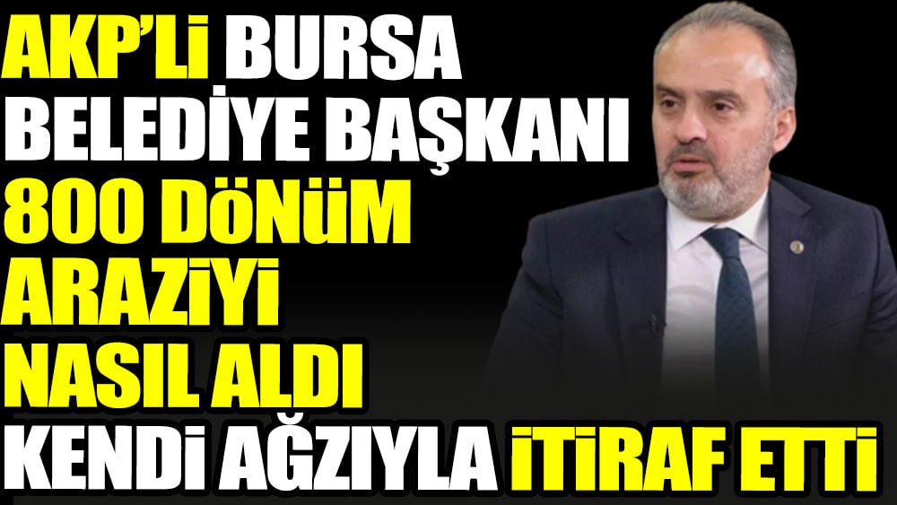 AKP’li Bursa Belediye Başkanı 800 dönüm araziyi nasıl aldı kendi ağzıyla itiraf etti